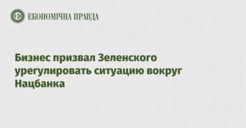 Бизнес призвал Зеленского урегулировать ситуацию вокруг Нацбанка