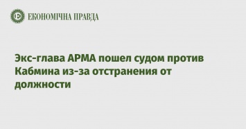 Экс-глава АРМА пошел судом против Кабмина из-за отстранения от должности