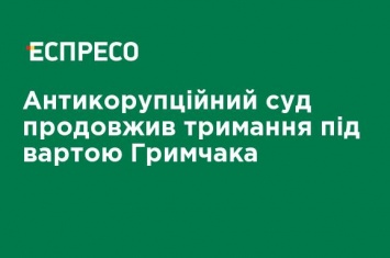 Антикоррупционный суд продлил содержание под стражей Грымчака