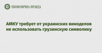 АМКУ требует от украинских виноделов не использовать грузинскую символику