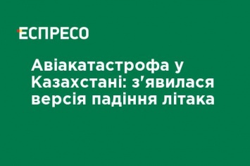 Авиакатастрофа в Казахстане: появилась версия падения самолета