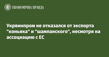 Укрвинпром не отказался от экспорта "коньяка" и "шампанского", несмотря на ассоциацию с ЕС