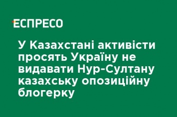 В Казахстане активисты просят Украину не выдавать Нур-Султану казахскую оппозиционную блогершу