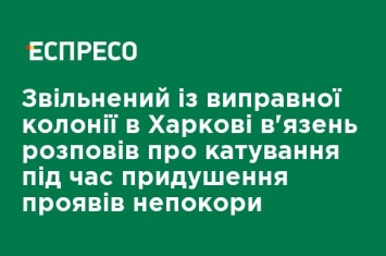 Освобожденный из исправительной колонии в Харькове заключенный рассказал о пытках во время подавления проявлений неповиновения