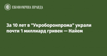 За 10 лет в "Укроборонпрома" украли почти 1 миллиард гривен - Найем