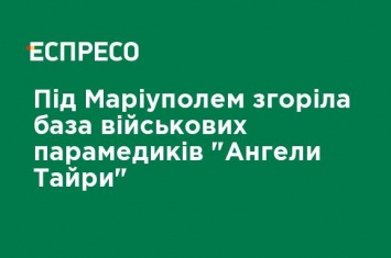 Под Мариуполем сгорела база военных парамедиков "Ангелы Тайры"