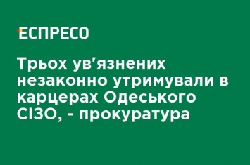 Трех заключенных незаконно удерживали в карцерах Одесского СИЗО, - прокуратура