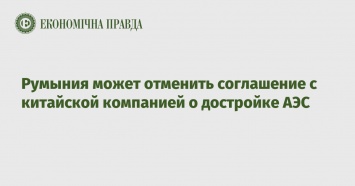 Румыния может отменить соглашение с китайской компанией о достройке АЭС