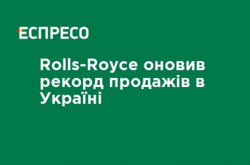 Rolls-Royce обновил рекорд продаж в Украине