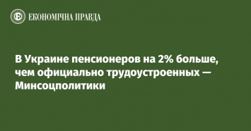 В Украине пенсионеров на 2% больше, чем официально трудоустроенных - Минсоцполитики