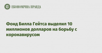 Фонд Билла Гейтса выделил 10 миллионов долларов на борьбу с коронавирусом