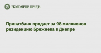 Приватбанк продает за 98 миллионов резиденцию Брежнева в Днепре