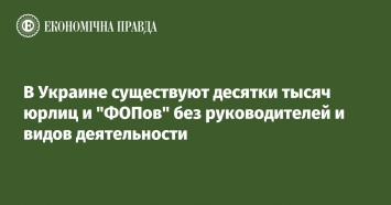 В Украине существуют десятки тысяч юрлиц и "ФОПов" без руководителей и видов деятельности