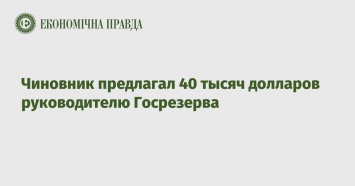 Чиновник предлагал 40 тысяч долларов руководителю Госрезерва