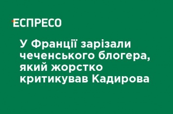 Во Франции зарезали чеченского блогера, который жестко критиковал Кадырова