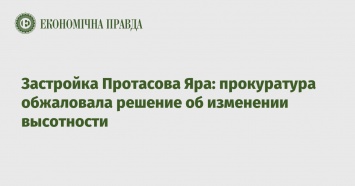 Застройка Протасова Яра: прокуратура обжаловала решение об изменении высотности