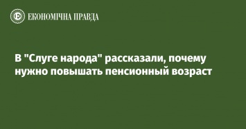 В "Слуге народа" рассказали, почему нужно повышать пенсионный возраст