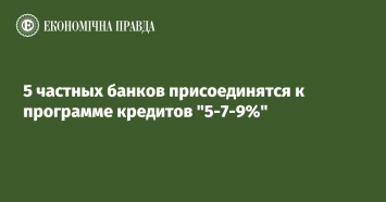 5 частных банков присоединятся к программе кредитов "5-7-9%"