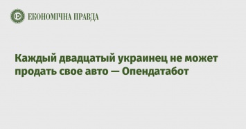 Каждый двадцатый украинец не может продать свое авто - Опендатабот