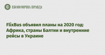 FlixBus объявил планы на 2020 год: Африка, страны Балтии и внутренние рейсы в Украине