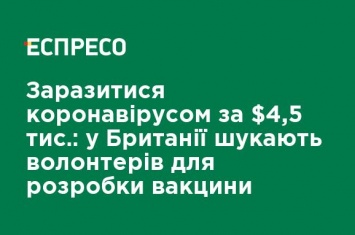 Заразиться коронавирусом за $ 4,5 тыс.: в Британии ищут волонтеров для разработки вакцины