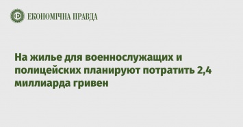 На жилье для военнослужащих и полицейских планируют потратить 2,4 миллиарда гривен