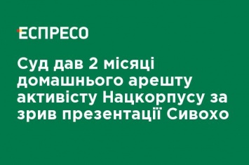 Суд дал 2 месяца домашнего ареста активисту Нацкорпусу за срыв презентации Сивохо