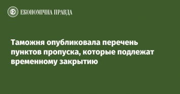 Таможня опубликовала перечень пунктов пропуска, которые подлежат временному закрытию