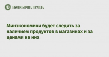 Минэкономики будет следить за наличием продуктов в магазинах и за ценами на них