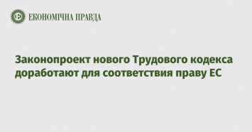 Законопроект нового Трудового кодекса доработают для соответствия праву ЕС