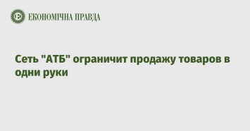 Сеть "АТБ" ограничит продажу товаров в одни руки