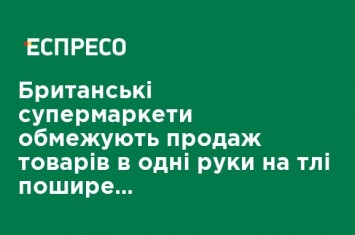 Британские супермаркеты ограничивают продажу товаров в одни руки на фоне распространения паники