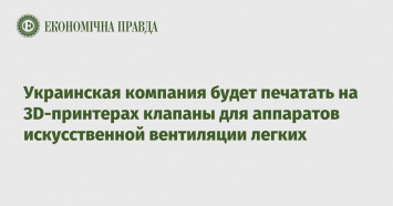 Украинская компания будет печатать на 3D-принтерах клапаны для аппаратов искусственной вентиляции легких