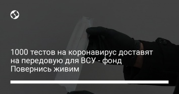 1000 тестов на коронавирус доставят на передовую для ВСУ - фонд Повернись живим