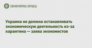 Украина не должна останавливать экономическую деятельность из-за карантина - заява экономистов