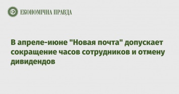 В апреле-июне "Новая почта" допускает сокращение часов сотрудников и отмену дивидендов