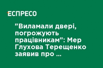 "Выломали двери, угрожают работникам" Мэр Глухова Терещенко заявил о захвате власти при участии полиции