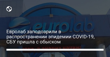 Евролаб заподозрили в распространении эпидемии COVID-19, СБУ пришла с обыском