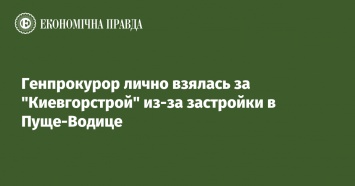 Генпрокурор лично взялась за "Киевгорстрой" из-за застройки в Пуще-Водице