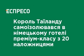 Король Таиланда самоизолировался в немецком отеле премиум-класса с 20 наложницами