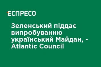 Зеленский подвергает испытанию украинский Майдан, - Atlantic Council