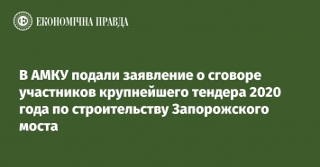 В АМКУ подали заявление о сговоре участников крупнейшего тендера 2020 года по строительству Запорожского моста