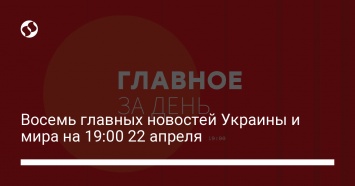 Восемь главных новостей Украины и мира на 19:00 22 апреля