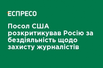 Посол США раскритиковал Россию за бездействие в защите журналистов