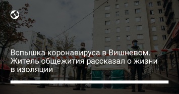 Вспышка коронавируса в Вишневом. Житель общежития рассказал о жизни в изоляции