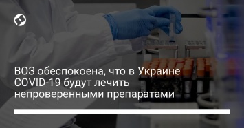 ВОЗ обеспокоена, что в Украине COVID-19 будут лечить непроверенными препаратами