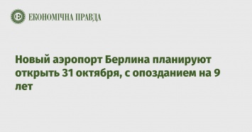 Новый аэропорт Берлина планируют открыть 31 октября, с опозданием на 9 лет