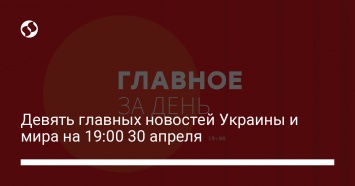 Девять главных новостей Украины и мира на 19:00 30 апреля