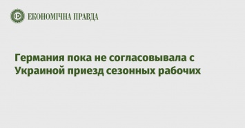 Германия пока не согласовывала с Украиной приезд сезонных рабочих