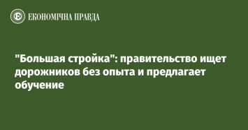 "Большая стройка": правительство ищет дорожников без опыта и предлагает обучение